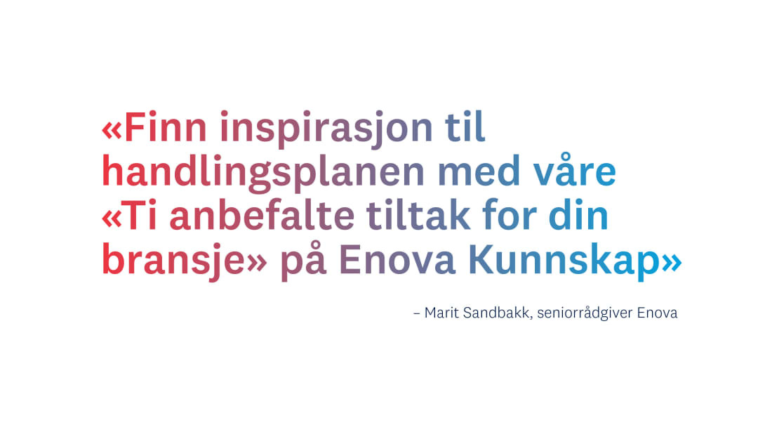 Tekst som sier 'Finn inspirasjon til handlingsplanen med våre ti anbefalte tiltak for din bransje på Enova Kunnskap' skrevet av Marit Sandbakk, Seniorrådgiver Enova